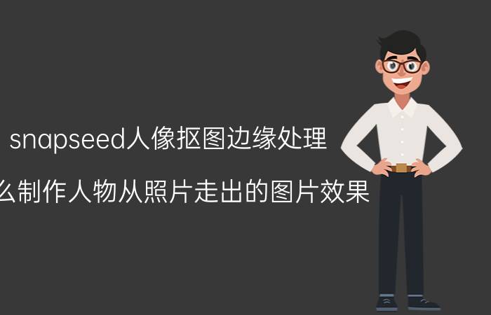 snapseed人像抠图边缘处理 怎么制作人物从照片走出的图片效果？